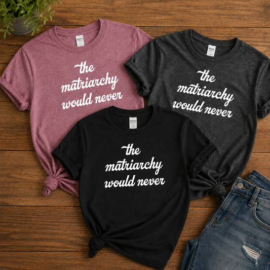 The Matriarchy Would Never Tees/Crewnecks/Hoodies